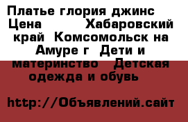 Платье глория джинс.  › Цена ­ 500 - Хабаровский край, Комсомольск-на-Амуре г. Дети и материнство » Детская одежда и обувь   